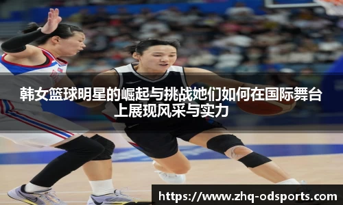 韩女篮球明星的崛起与挑战她们如何在国际舞台上展现风采与实力